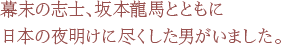 幕末の志士、坂本龍馬とともに 日本の夜明けに尽くした男がいました。