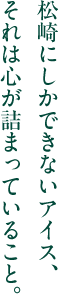 松崎にしかできないアイス、それは心が詰まっていること。 