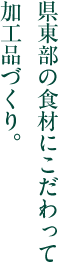 県東部の食材にこだわって加工品づくり。 