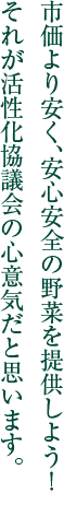 市価より安く、安心安全の野菜を提供しよう！ それが活性化協議会の心意気だと思います。