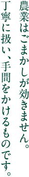 農業はごまかしが効きません。 丁寧に扱い、手間をかけるものです。