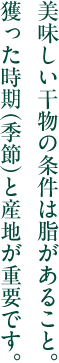 美味しい干物の条件は脂があること。 獲った時期（季節）と産地が重要です。